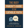 The Busy Parent's Guide to the Catholic Faith: Short Answers to the Big Questions
