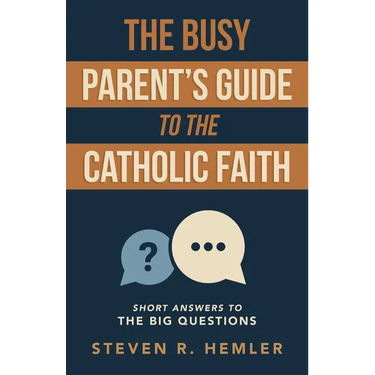The Busy Parent's Guide to the Catholic Faith: Short Answers to the Big Questions