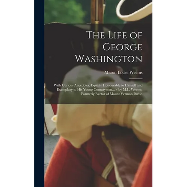 The Life of George Washington: With Curious Anecdotes, Equally Honourable to Himself and Exemplary to His Young Countrymen... / by M.L. Weems, Former