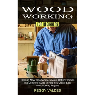 Woodworking for Beginners: Helping New Woodworkers Make Better Projects (The Complete Guide to Help You Create Easy Woodworking Projects)