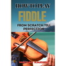 How to Play Fiddle from Scratch Till Perfection: Beginner's Guide To Learning Techniques, Tunes, And Performance Skills To Expert Level