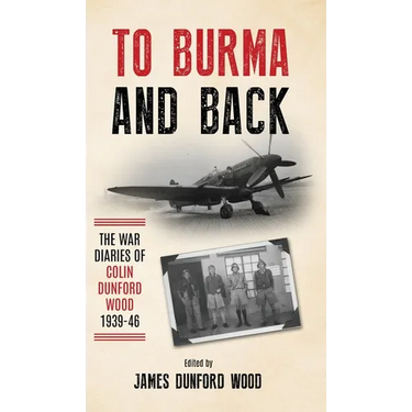 To Burma and Back: The War Diaries of Colin Dunford Wood, 1939-46