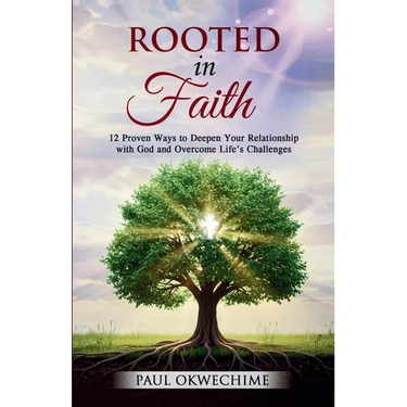 Rooted in Faith: 12 Proven Ways to Deepen Your Relationship with God and Overcome Life's Challenges