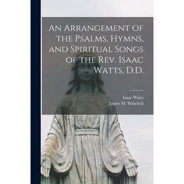 An Arrangement of the Psalms, Hymns, and Spiritual Songs of the Rev. Isaac Watts, D.D.