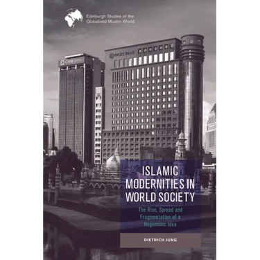 Islamic Modernities in World Society: The Rise, Spread, and Fragmentation of a Hegemonic Idea