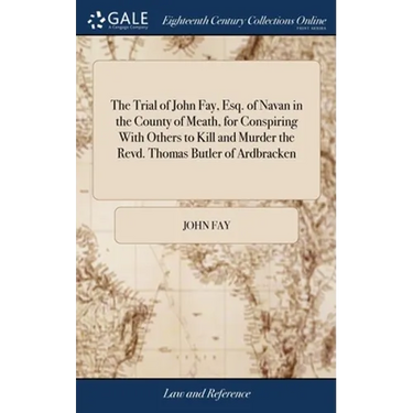 The Trial of John Fay, Esq. of Navan in the County of Meath, for Conspiring With Others to Kill and Murder the Revd. Thomas Butler of Ardbracken