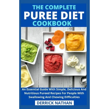 The Complete Puree Diet Cookbook: An Essential Guide With Simple, Delicious And Nutritious Pureed Recipes For People With Swallowing And Chewing Diffi