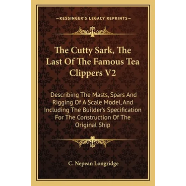 The Cutty Sark, The Last Of The Famous Tea Clippers V2: Describing The Masts, Spars And Rigging Of A Scale Model, And Including The Builder's Specific