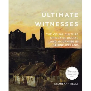 Ultimate Witnesses: The Visual Culture of Death, Burial and Mourning in Famine Ireland