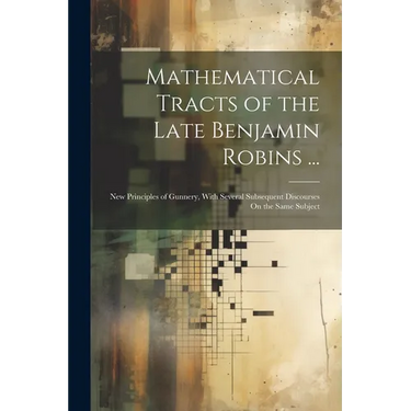 Mathematical Tracts of the Late Benjamin Robins ...: New Principles of Gunnery, With Several Subsequent Discourses On the Same Subject