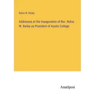 Addresses at the Inauguration of Rev. Rufus W. Bailey as President of Austin College