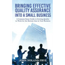 Bringing Effective Quality Assurance Into A Small Business: A common Sense Guide to Getting Quality to Work for the Bottom Line in Your Business