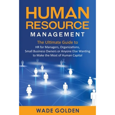 Human Resource Management: The Ultimate Guide to HR for Managers, Organizations, Small Business Owners, or Anyone Else Wanting to Make the Most of Hum
