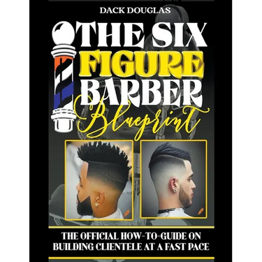 The Six Figure Barber Blueprint: The Official How-To-Guide On Building Clientele At A Fast Pace