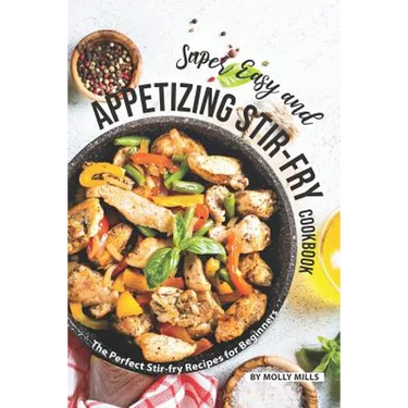 Super Easy and Appetizing Stir-fry Cookbook: The Perfect Stir-fry Recipes for Beginners