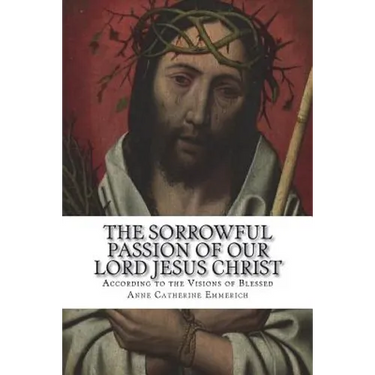 The Sorrowful Passion of Our Lord Jesus Christ: From the Visions of Blessed Anne Catherine Emmerich Including an Account of the Resurrection and a Bio