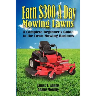 Earn $300 a Day Mowing Lawns: A Complete Beginner's Guide to the Lawn Mowing Business