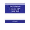 The Civil War in Song and Story 1860-1865