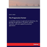 The Progressive Farmer: a scientific treatise on agricultural chemistry, the geology of agriculture, on plants, animals, manures, and soils applied to