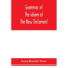 Grammar of the idiom of the New Testament: prepared as a solid base for the interpretation of the New Testament