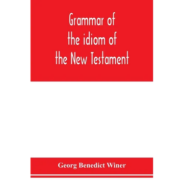 Grammar of the idiom of the New Testament: prepared as a solid base for the interpretation of the New Testament