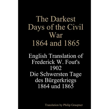 The Darkest Days of the Civil War, 1864 and 1865: English Translation of Frederick W. Fout's 1902 Die Schwersten Tage des Bürgerkriegs, 1864 - 1865