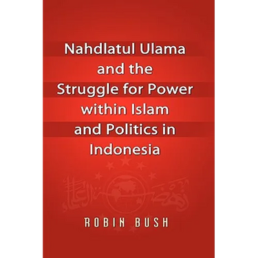 Nahdlatul Ulama and the Struggle for Power within Islam and Politics in Indonesia