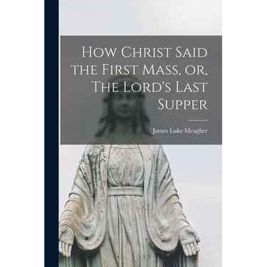 How Christ Said the First Mass, or, The Lord's Last Supper