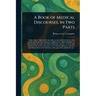A Book of Medical Discourses, in Two Parts