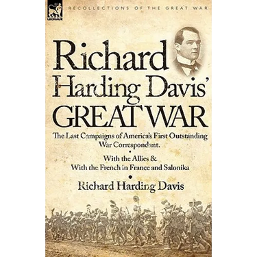 Richard Harding Davis' Great War: The Last Campaigns of America's First Outstanding War Correspondent-With the Allies & With the French in France and