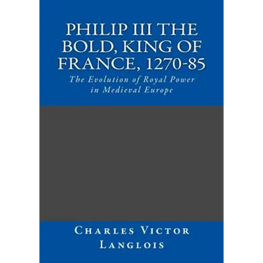 Philip III the Bold, King of France, 1270-85: The Evolution of Royal Power in Medieval Europe