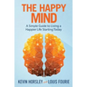 The Happy Mind: A Simple Guide to Living a Happier Life Starting Today
