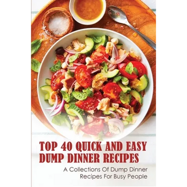 Top 40 Quick And Easy Dump Dinner Recipes: A Collections Of Dump Dinner Recipes For Busy People: Crockpot Dump Dinner Recipes