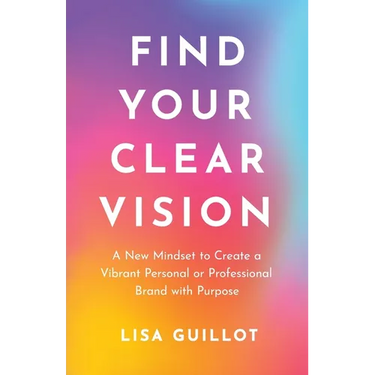 Find Your Clear Vision: A New Mindset to Create a Vibrant Personal or Professional Brand with Purpose