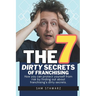 The 7 Dirty Secrets Of Franchising: How you can protect yourself from risk by finding out about franchising's dirty secrets