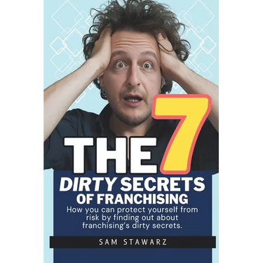 The 7 Dirty Secrets Of Franchising: How you can protect yourself from risk by finding out about franchising's dirty secrets