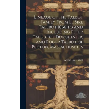 Lineage of the Talbot Family From Le Sire Talebot 1066 to and Including Peter Talbot of Dorchester, and Roger Talbot of Boston, Massachusetts