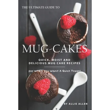 The Ultimate Guide to Mug-Cakes: Quick, Moist and Delicious Mug Cake Recipes for When You Want A Quick Treat!