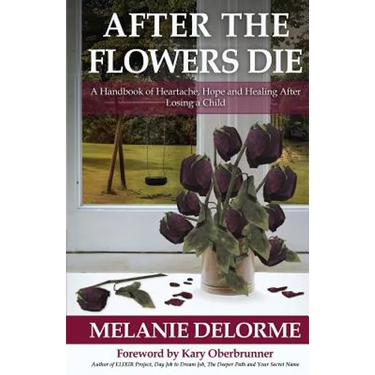 After the Flowers Die: A Handbook of Heartache, Hope and Healing After Losing a Child