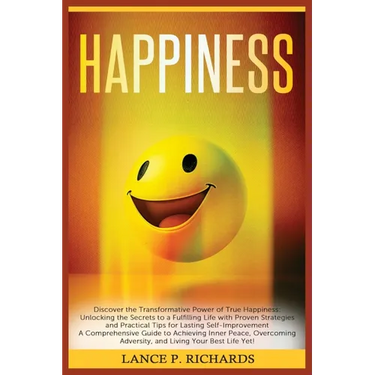 Happiness: Discover the Transformative Power of True Happiness: Unlocking the Secrets to a Fulfilling Life with Proven Strategies