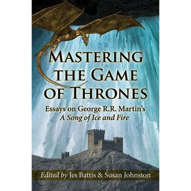Mastering the Game of Thrones: Essays on George R.R. Martin's a Song of Ice and Fire