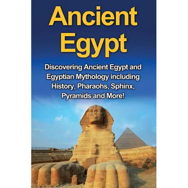 Ancient Egypt: Discovering Ancient Egypt and Egyptian Mythology including History, Pharaohs, Sphinx, Pyramids and More!