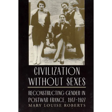 Civilization Without Sexes: Reconstructing Gender in Postwar France, 1917-1927