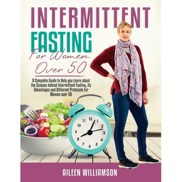 Intermittent Fasting for Women Over 50: A Complete Guide to Help you Learn about the Science behind Intermittent Fasting, its Advantages and Different