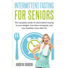 Intermittent Fasting For Seniors: The Complete Guide To Intermittent Fasting To Lose Weight, Feel More Energized, And Live Healthier Lives After 50