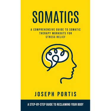 Somatics: A Comprehensive Guide to Somatic Therapy Workouts for Stress Relief (A Step-by-step Guide to Reclaiming Your Body)