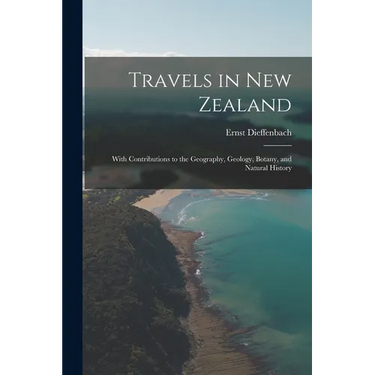 Travels in New Zealand: With Contributions to the Geography, Geology, Botany, and Natural History
