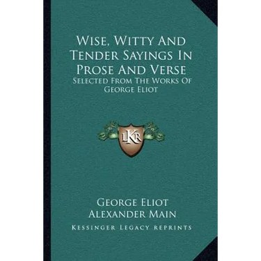 Wise, Witty And Tender Sayings In Prose And Verse: Selected From The Works Of George Eliot