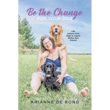 Be the Change for Your Dog: Life Lessons from Dogs to Inspire Rather than Control