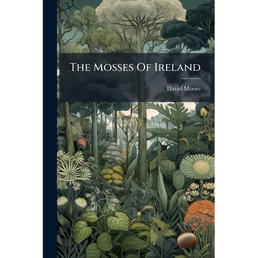 The Mosses Of Ireland: Synopsis Of All The Mosses Known To Inhabit Ireland Up To The Present Time